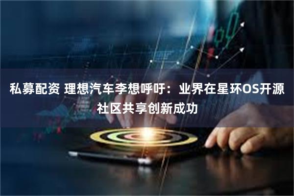 私募配资 理想汽车李想呼吁：业界在星环OS开源社区共享创新成功