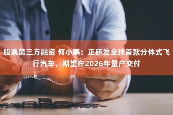 股票第三方融资 何小鹏：正研发全球首款分体式飞行汽车，期望在2026年量产交付