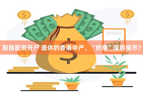 股指配资开户 退休的香港中产，“挤爆”深圳楼市？