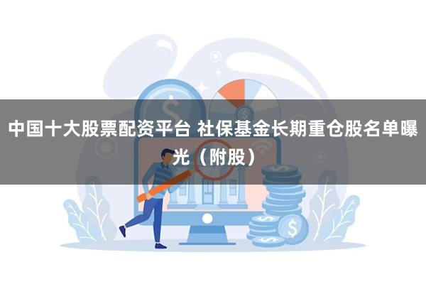 中国十大股票配资平台 社保基金长期重仓股名单曝光（附股）