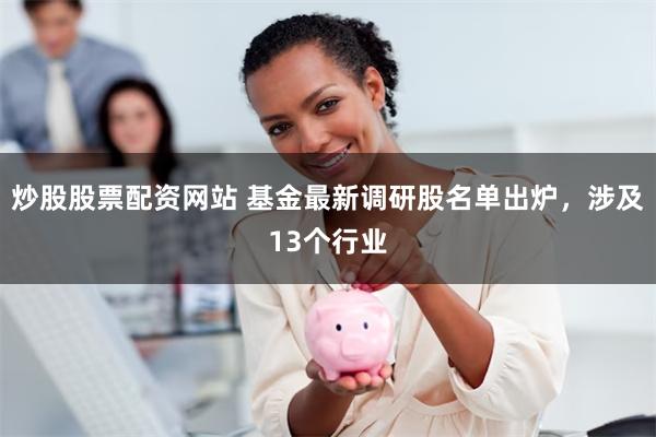 炒股股票配资网站 基金最新调研股名单出炉，涉及13个行业