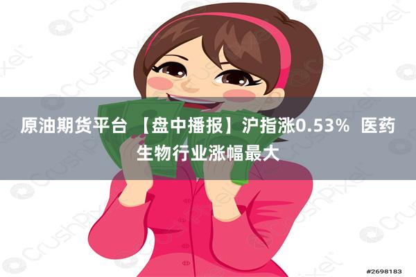 原油期货平台 【盘中播报】沪指涨0.53%  医药生物行业涨幅最大