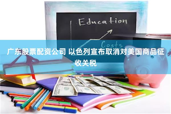 广东股票配资公司 以色列宣布取消对美国商品征收关税