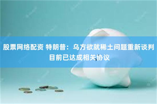 股票网络配资 特朗普：乌方欲就稀土问题重新谈判 目前已达成相关协议