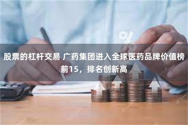 股票的杠杆交易 广药集团进入全球医药品牌价值榜前15，排名创新高