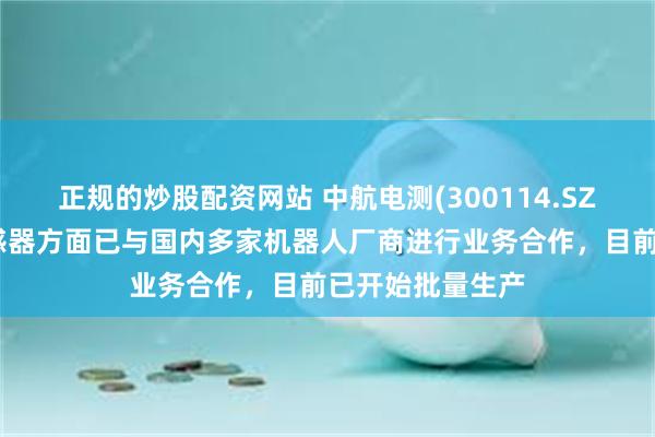 正规的炒股配资网站 中航电测(300114.SZ)：目前扭矩传感器方面已与国内多家机器人厂商进行业务合作，目前已开始批量生产