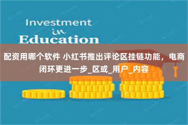 配资用哪个软件 小红书推出评论区挂链功能，电商闭环更进一步_区或_用户_内容