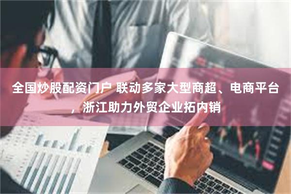 全国炒股配资门户 联动多家大型商超、电商平台，浙江助力外贸企业拓内销