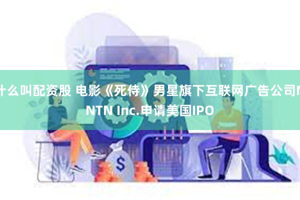 什么叫配资股 电影《死侍》男星旗下互联网广告公司MNTN Inc.申请美国IPO