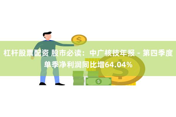 杠杆股票配资 股市必读：中广核技年报 - 第四季度单季净利润同比增64.04%