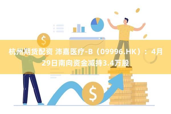 杭州期货配资 沛嘉医疗-B（09996.HK）：4月29日南向资金减持3.4万股