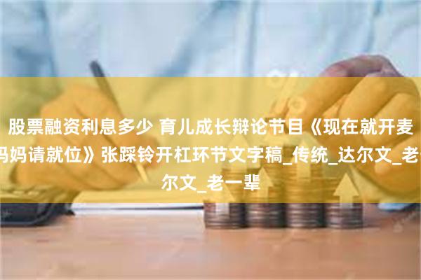 股票融资利息多少 育儿成长辩论节目《现在就开麦——妈妈请就位》张踩铃开杠环节文字稿_传统_达尔文_老一辈
