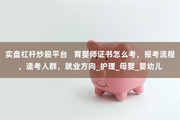 实盘杠杆炒股平台   育婴师证书怎么考，报考流程，适考人群，就业方向_护理_母婴_婴幼儿