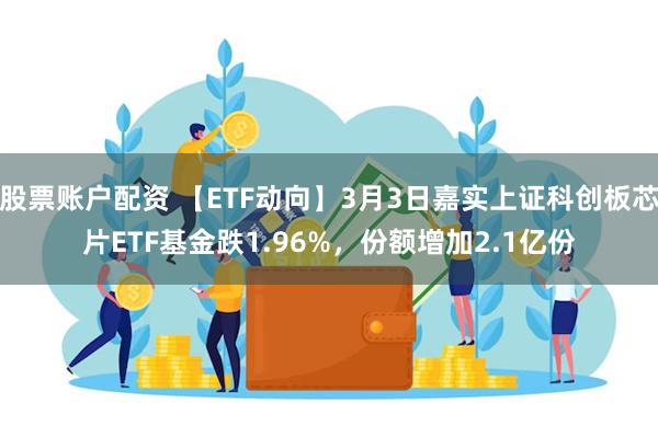 股票账户配资 【ETF动向】3月3日嘉实上证科创板芯片ETF基金跌1.96%，份额增加2.1亿份