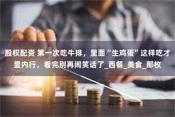 股权配资 第一次吃牛排，里面“生鸡蛋”这样吃才显内行，看完别再闹笑话了_西餐_美食_那枚