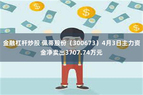 金融杠杆炒股 佩蒂股份（300673）4月3日主力资金净卖出3707.74万元