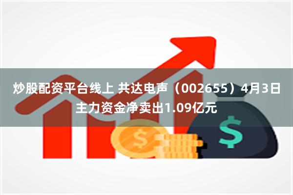 炒股配资平台线上 共达电声（002655）4月3日主力资金净卖出1.09亿元