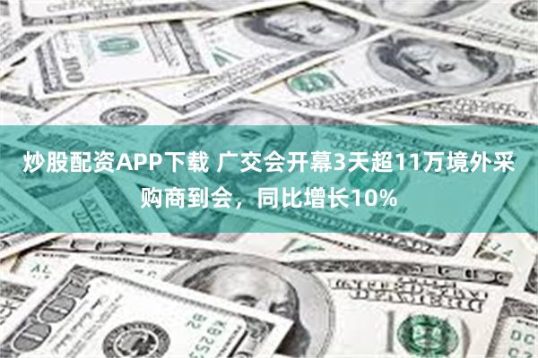 炒股配资APP下载 广交会开幕3天超11万境外采购商到会，同比增长10%