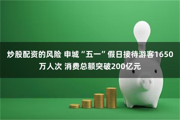 炒股配资的风险 申城“五一”假日接待游客1650万人次 消费总额突破200亿元