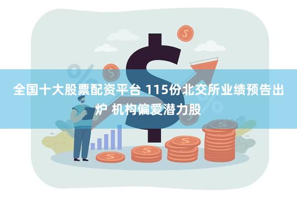全国十大股票配资平台 115份北交所业绩预告出炉 机构偏爱潜力股