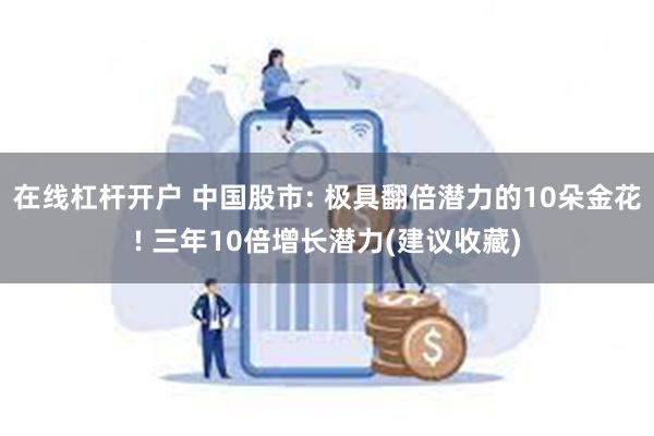 在线杠杆开户 中国股市: 极具翻倍潜力的10朵金花! 三年10倍增长潜力(建议收藏)