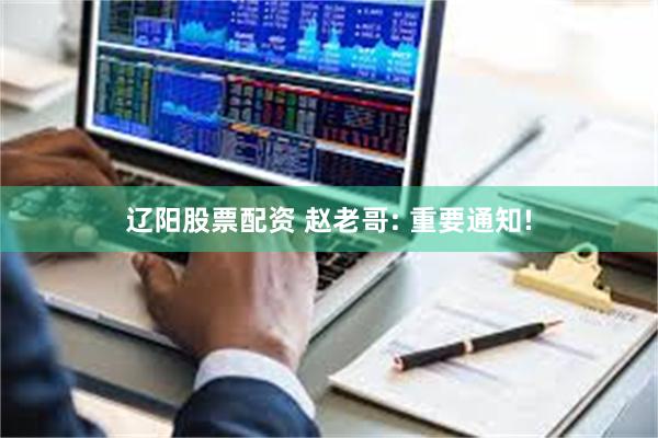 辽阳股票配资 赵老哥: 重要通知!