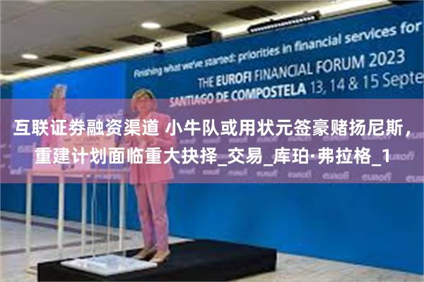 互联证劵融资渠道 小牛队或用状元签豪赌扬尼斯，重建计划面临重大抉择_交易_库珀·弗拉格_1