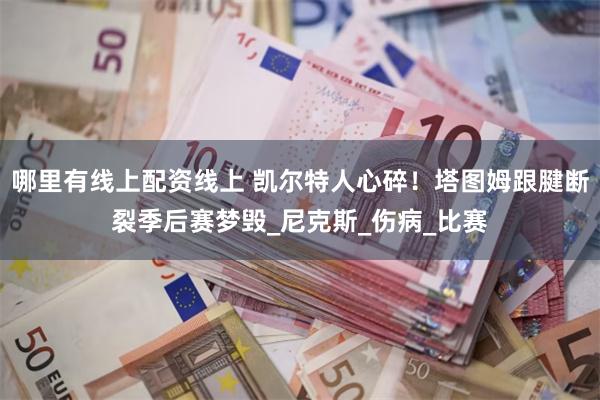 哪里有线上配资线上 凯尔特人心碎！塔图姆跟腱断裂季后赛梦毁_尼克斯_伤病_比赛