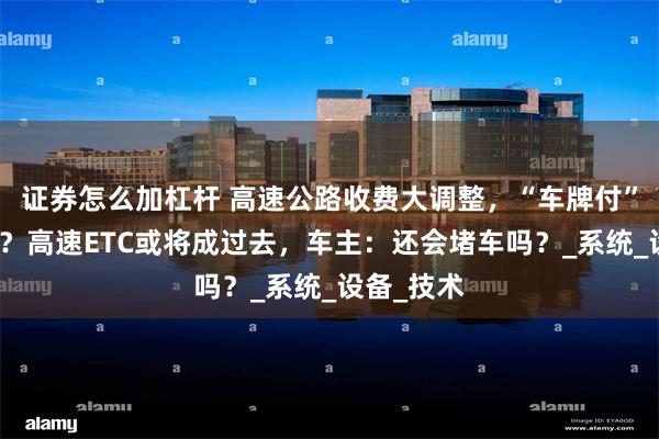 证券怎么加杠杆 高速公路收费大调整，“车牌付”时代来临？高速ETC或将成过去，车主：还会堵车吗？_系统_设备_技术