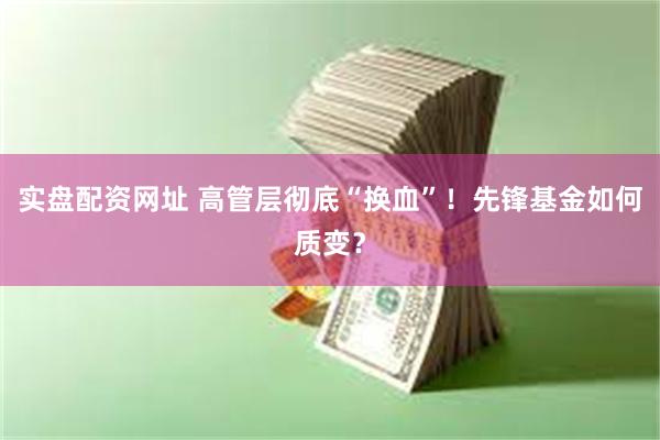 实盘配资网址 高管层彻底“换血”！先锋基金如何质变？