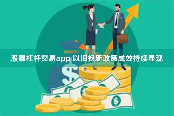 股票杠杆交易app 以旧换新政策成效持续显现