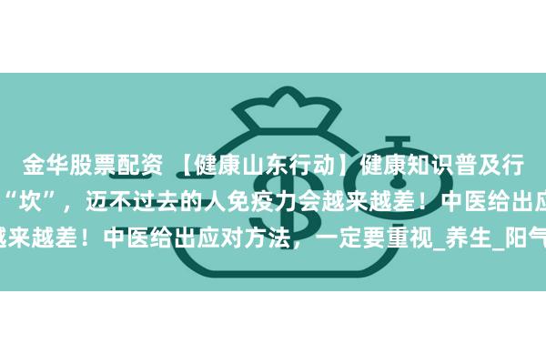 金华股票配资 【健康山东行动】健康知识普及行动｜入夏后脾胃有一个“坎”，迈不过去的人免疫力会越来越差！中医给出应对方法，一定要重视_养生_阳气_中焦