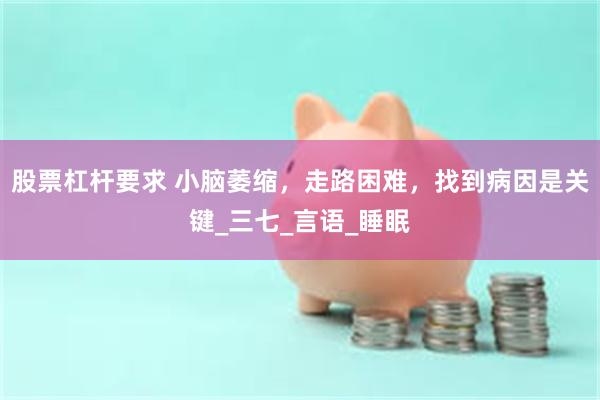 股票杠杆要求 小脑萎缩，走路困难，找到病因是关键_三七_言语_睡眠
