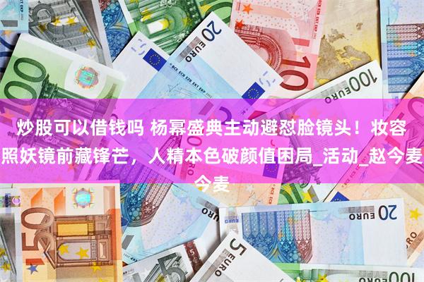 炒股可以借钱吗 杨幂盛典主动避怼脸镜头！妆容照妖镜前藏锋芒，人精本色破颜值困局_活动_赵今麦