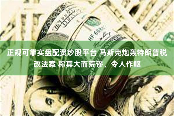正规可靠实盘配资炒股平台 马斯克炮轰特朗普税改法案 称其大而荒谬、令人作呕