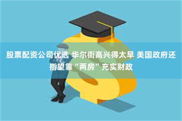 股票配资公司优选 华尔街高兴得太早 美国政府还指望靠“两房”充实财政
