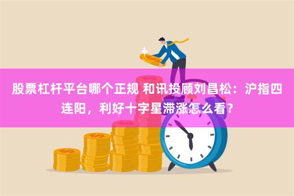 股票杠杆平台哪个正规 和讯投顾刘昌松：沪指四连阳，利好十字星滞涨怎么看？
