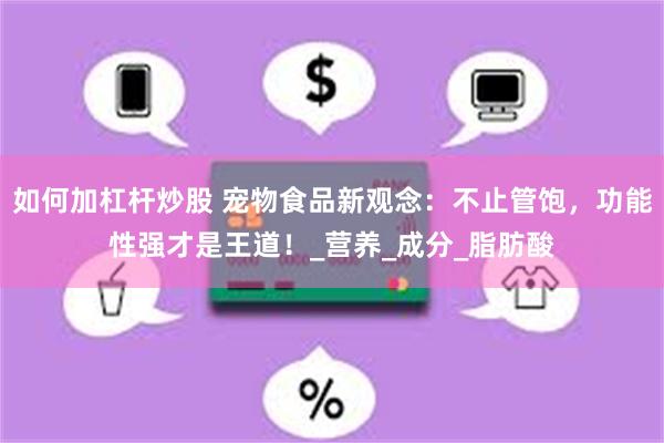 如何加杠杆炒股 宠物食品新观念：不止管饱，功能性强才是王道！_营养_成分_脂肪酸