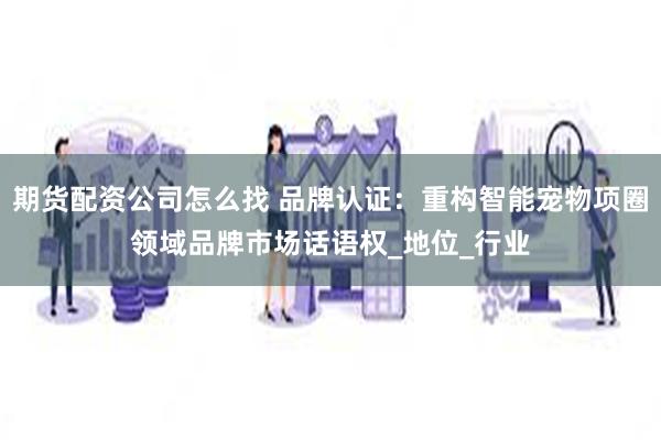 期货配资公司怎么找 品牌认证：重构智能宠物项圈领域品牌市场话语权_地位_行业