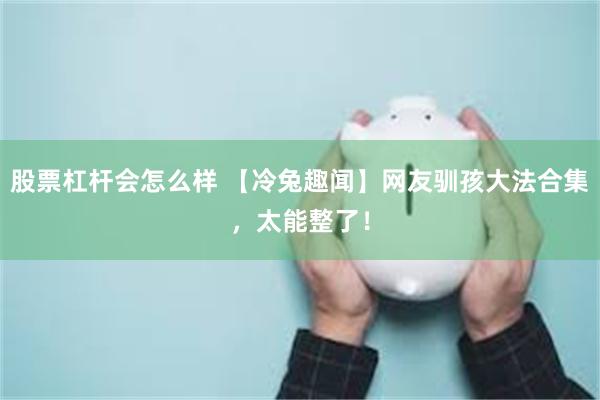 股票杠杆会怎么样 【冷兔趣闻】网友驯孩大法合集，太能整了！