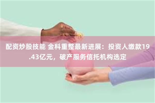 配资炒股技能 金科重整最新进展：投资人缴款19.43亿元，破产服务信托机构选定