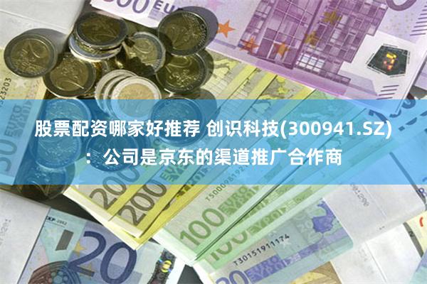 股票配资哪家好推荐 创识科技(300941.SZ)：公司是京东的渠道推广合作商