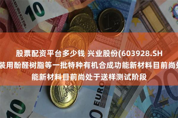 股票配资平台多少钱 兴业股份(603928.SH)：特种半导体封装用酚醛树脂等一批特种有机合成功能新材料目前尚处于送样测试阶段