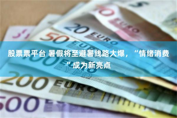 股票票平台 暑假将至避暑线路大爆，“情绪消费”成为新亮点