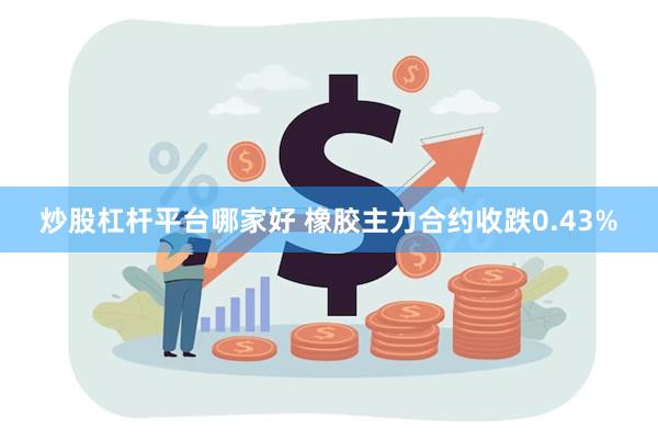 炒股杠杆平台哪家好 橡胶主力合约收跌0.43%