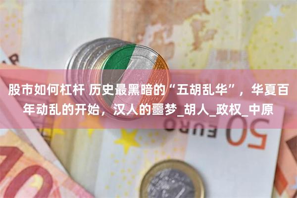 股市如何杠杆 历史最黑暗的“五胡乱华”，华夏百年动乱的开始，汉人的噩梦_胡人_政权_中原