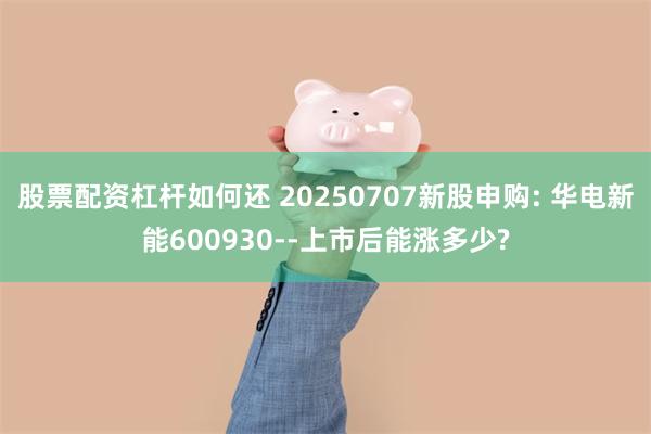 股票配资杠杆如何还 20250707新股申购: 华电新能600930--上市后能涨多少?