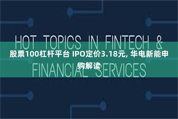 股票100杠杆平台 IPO定价3.18元, 华电新能申购解读