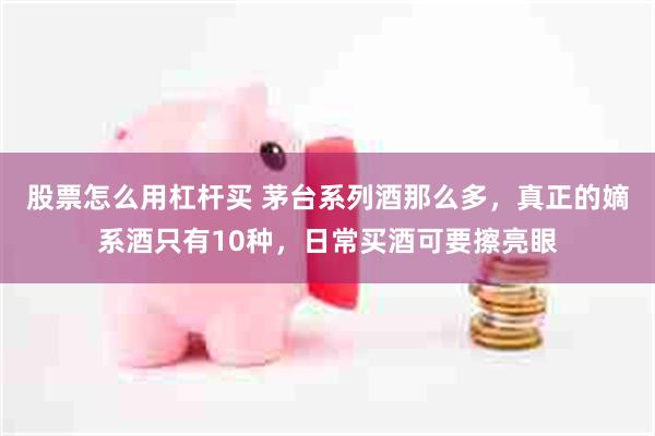 股票怎么用杠杆买 茅台系列酒那么多，真正的嫡系酒只有10种，日常买酒可要擦亮眼