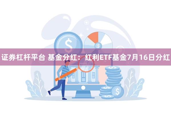 证券杠杆平台 基金分红：红利ETF基金7月16日分红